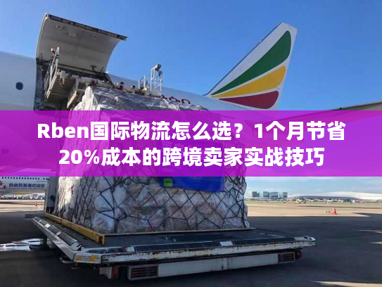 Rben国际物流怎么选？1个月节省20%成本的跨境卖家实战技巧