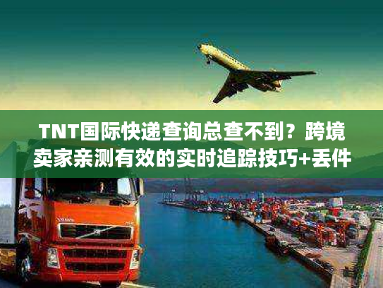 TNT国际快递查询总查不到？跨境卖家亲测有效的实时追踪技巧+丢件急救方案