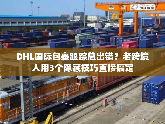 DHL国际包裹跟踪总出错？老跨境人用3个隐藏技巧直接搞定