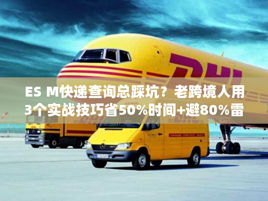 ES M快递查询总踩坑?老跨境人用3个实战技巧省50%时间+避80%雷 ES M快递查询总踩坑?老跨境人用3个实战技巧省50%时间+避80%雷