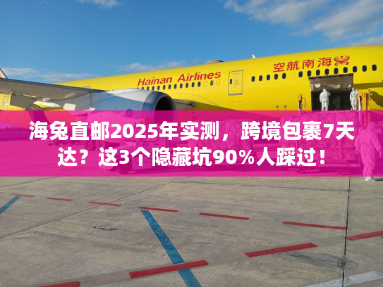 海兔直邮2025年实测，跨境包裹7天达？这3个隐藏坑90%人踩过！