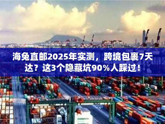海兔直邮2025年实测，跨境包裹7天达？这3个隐藏坑90%人踩过！