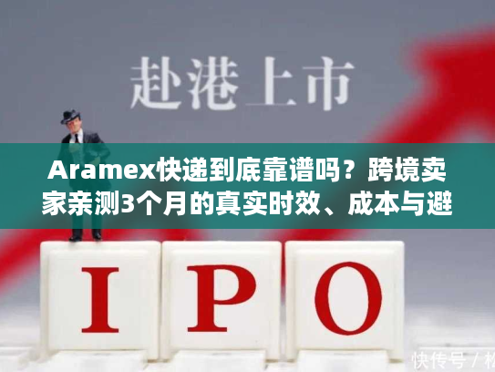 Aramex快递到底靠谱吗？跨境卖家亲测3个月的真实时效、成本与避坑指南