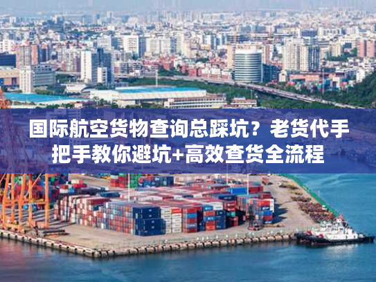 国际航空货物查询总踩坑？老货代手把手教你避坑+高效查货全流程
