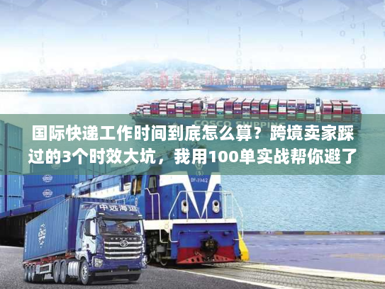 国际快递工作时间到底怎么算？跨境卖家踩过的3个时效大坑，我用100单实战帮你避了