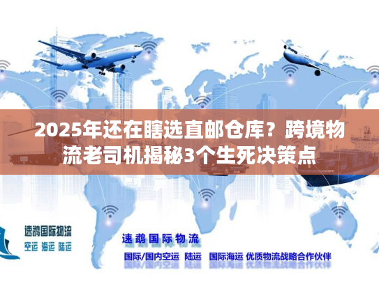 2025年还在瞎选直邮仓库？跨境物流老司机揭秘3个生死决策点
