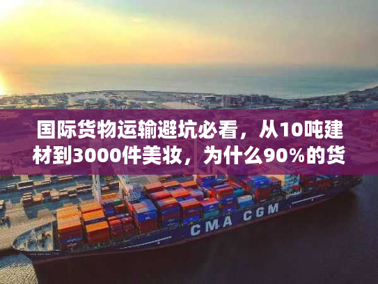 国际货物运输避坑必看，从10吨建材到3000件美妆，为什么90%的货代选不对？