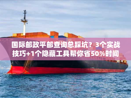 国际邮政平邮查询总踩坑?3个实战技巧+1个隐藏工具帮你省50%时间 国际邮政平邮查询总踩坑?3个实战技巧+1个隐藏工具帮你省50%时间