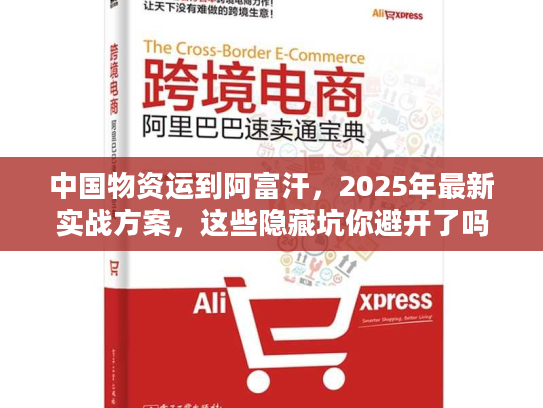 中国物资运到阿富汗，2025年最新实战方案，这些隐藏坑你避开了吗？