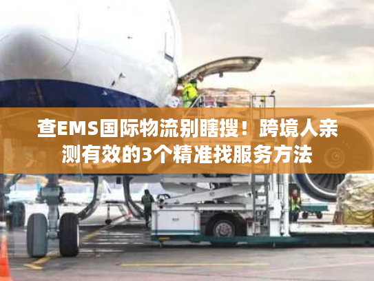 查EMS国际物流别瞎搜！跨境人亲测有效的3个精准找服务方法