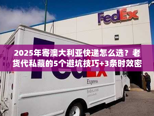 2025年寄澳大利亚快递怎么选？老货代私藏的5个避坑技巧+3条时效密码