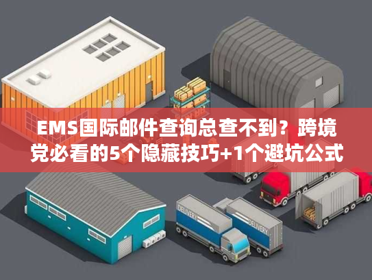EMS国际邮件查询总查不到？跨境党必看的5个隐藏技巧+1个避坑公式