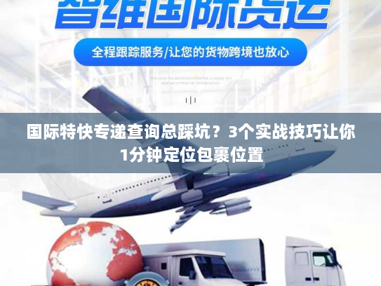 国际特快专递查询总踩坑？3个实战技巧让你1分钟定位包裹位置