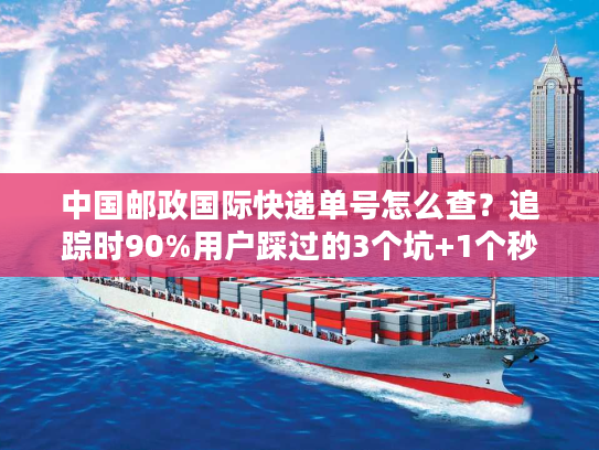 中国邮政国际快递单号怎么查？追踪时90%用户踩过的3个坑+1个秒更技巧