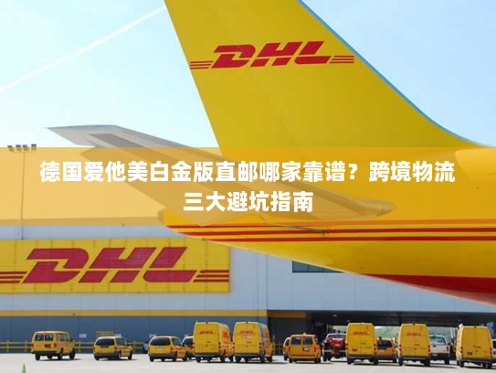 德国爱他美白金版直邮哪家靠谱？跨境物流三大避坑指南