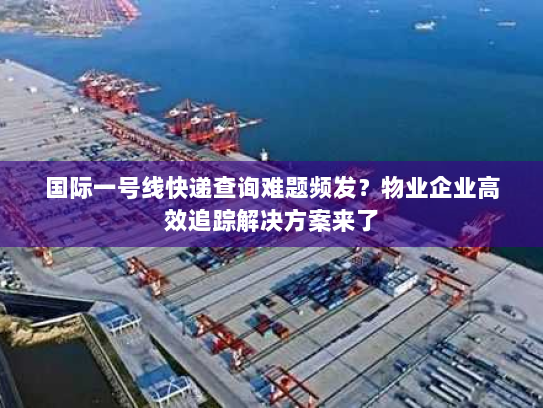 国际一号线快递查询难题频发？物业企业高效追踪解决方案来了