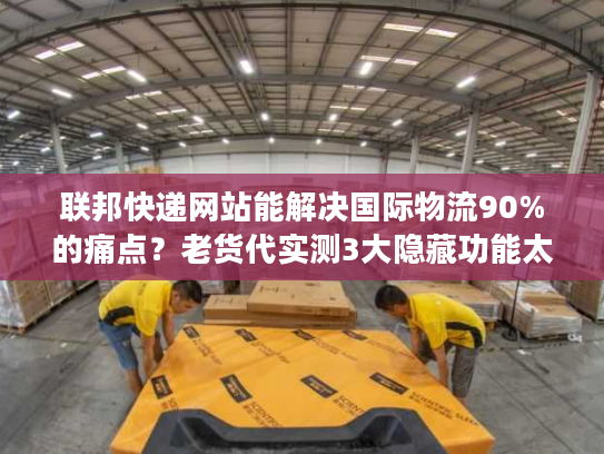 联邦快递网站能解决国际物流90%的痛点？老货代实测3大隐藏功能太好用