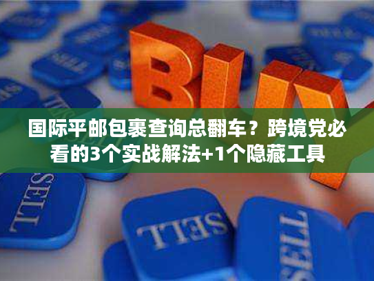 国际平邮包裹查询总翻车？跨境党必看的3个实战解法+1个隐藏工具