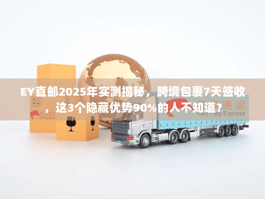 EY直邮2025年实测揭秘，跨境包裹7天签收，这3个隐藏优势90%的人不知道？
