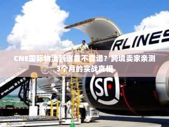 CNE国际物流到底靠不靠谱？跨境卖家亲测3个月的实战真相