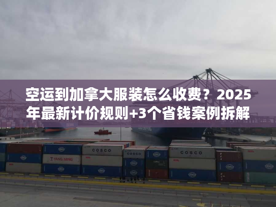 空运到加拿大服装怎么收费?2025年最新计价规则+3个省钱案例拆解 空运到加拿大服装怎么收费?2025年最新计价规则+3个省钱案例拆解