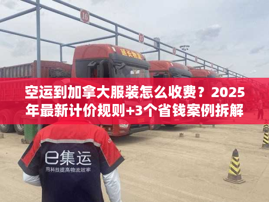空运到加拿大服装怎么收费？2025年最新计价规则+3个省钱案例拆解