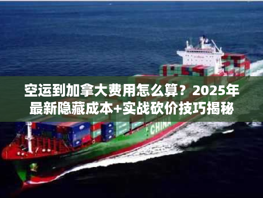 空运到加拿大费用怎么算？2025年最新隐藏成本+实战砍价技巧揭秘