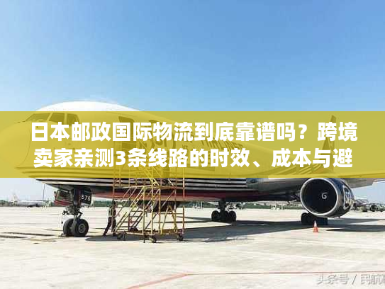 日本邮政国际物流到底靠谱吗?跨境卖家亲测3条线路的时效、成本与避坑指南 日本邮政国际物流到底靠谱吗?跨境卖家亲测3条线路的时效、成本与避坑指南