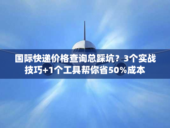 国际快递价格查询总踩坑？3个实战技巧+1个工具帮你省50%成本