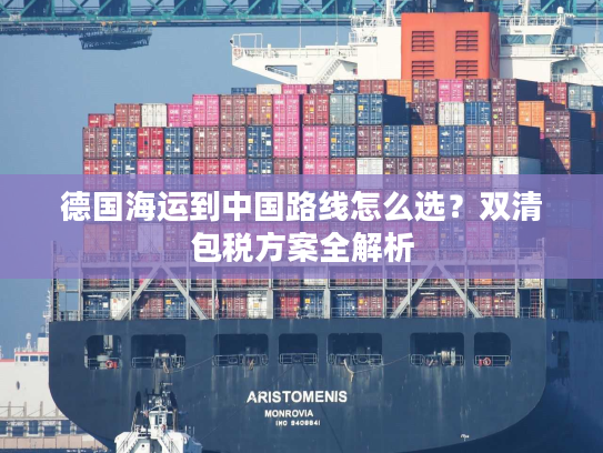 德国海运到中国路线怎么选？双清包税方案全解析