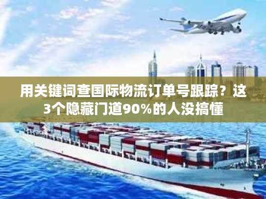 用关键词查国际物流订单号跟踪？这3个隐藏门道90%的人没搞懂