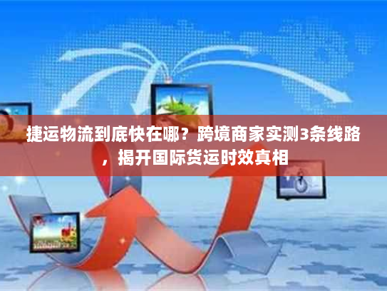 捷运物流到底快在哪？跨境商家实测3条线路，揭开国际货运时效真相