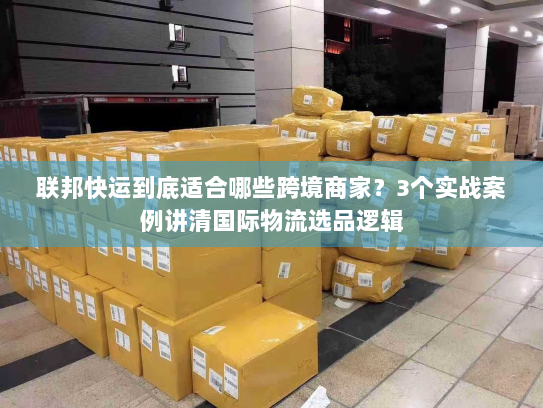 联邦快运到底适合哪些跨境商家？3个实战案例讲清国际物流选品逻辑