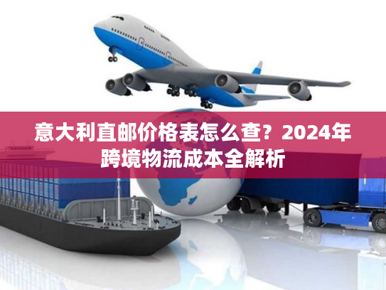 意大利直邮价格表怎么查？2024年跨境物流成本全解析
