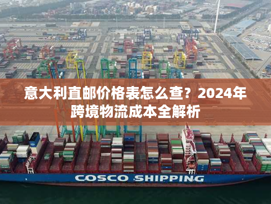 意大利直邮价格表怎么查？2024年跨境物流成本全解析