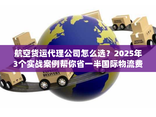 航空货运代理公司怎么选?2025年3个实战案例帮你省一半国际物流费 航空货运代理公司怎么选?2025年3个实战案例帮你省一半国际物流费