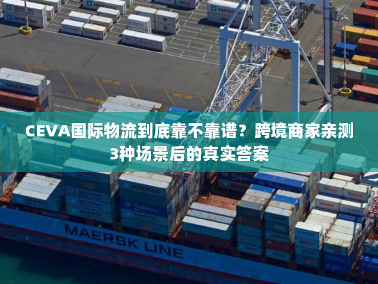 CEVA国际物流到底靠不靠谱?跨境商家亲测3种场景后的真实答案 CEVA国际物流到底靠不靠谱?跨境商家亲测3种场景后的真实答案