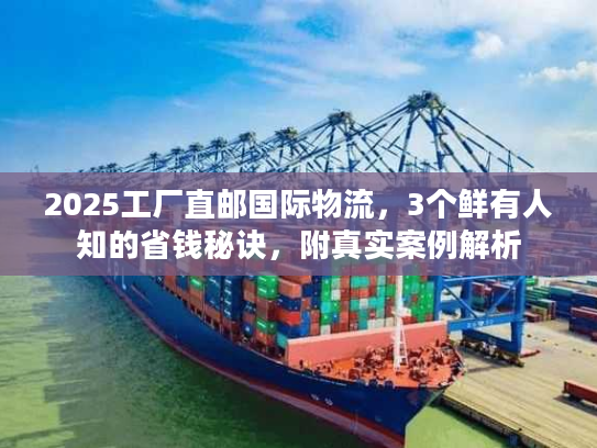 2025工厂直邮国际物流，3个鲜有人知的省钱秘诀，附真实案例解析