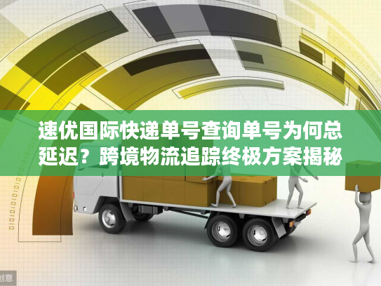 速优国际快递单号查询单号为何总延迟？跨境物流追踪终极方案揭秘