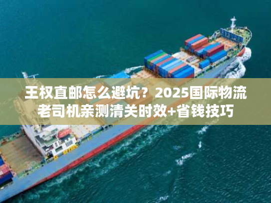王权直邮怎么避坑？2025国际物流老司机亲测清关时效+省钱技巧