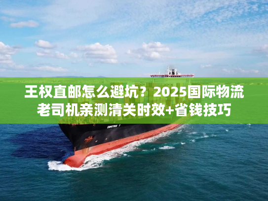 王权直邮怎么避坑？2025国际物流老司机亲测清关时效+省钱技巧