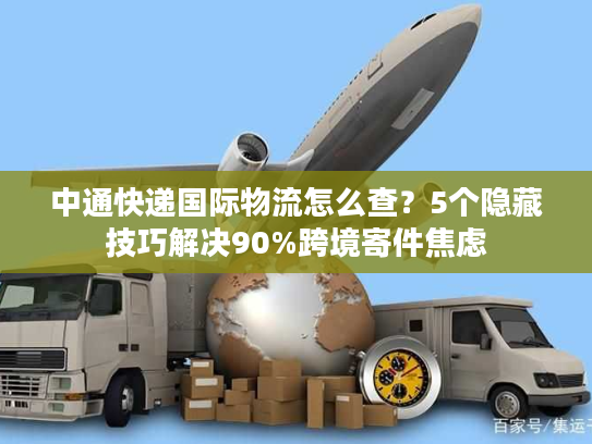 中通快递国际物流怎么查？5个隐藏技巧解决90%跨境寄件焦虑