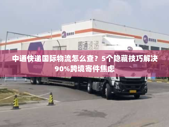 中通快递国际物流怎么查？5个隐藏技巧解决90%跨境寄件焦虑