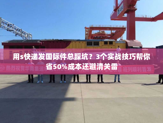 用s快递发国际件总踩坑？3个实战技巧帮你省50%成本还避清关雷