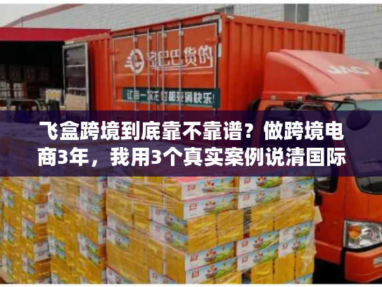 飞盒跨境到底靠不靠谱？做跨境电商3年，我用3个真实案例说清国际物流避坑逻辑