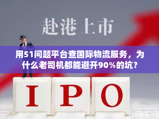 用51问题平台查国际物流服务，为什么老司机都能避开90%的坑？