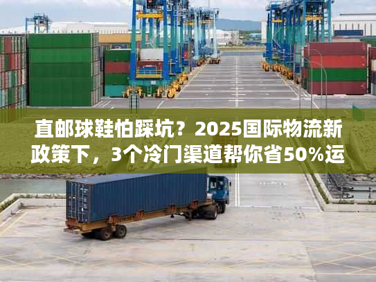 直邮球鞋怕踩坑？2025国际物流新政策下，3个冷门渠道帮你省50%运费+避税！