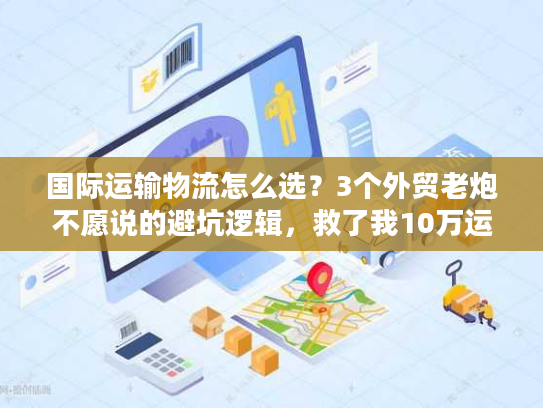 国际运输物流怎么选？3个外贸老炮不愿说的避坑逻辑，救了我10万运费