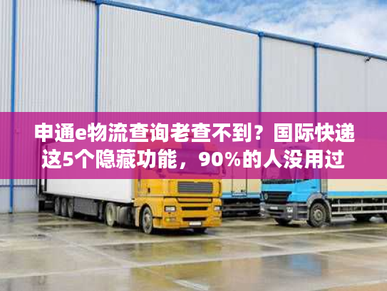 申通e物流查询老查不到？国际快递这5个隐藏功能，90%的人没用过