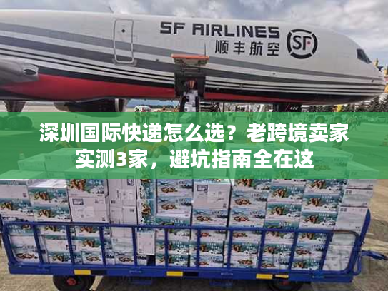 深圳国际快递怎么选?老跨境卖家实测3家,避坑指南全在这 深圳国际快递怎么选?老跨境卖家实测3家,避坑指南全在这